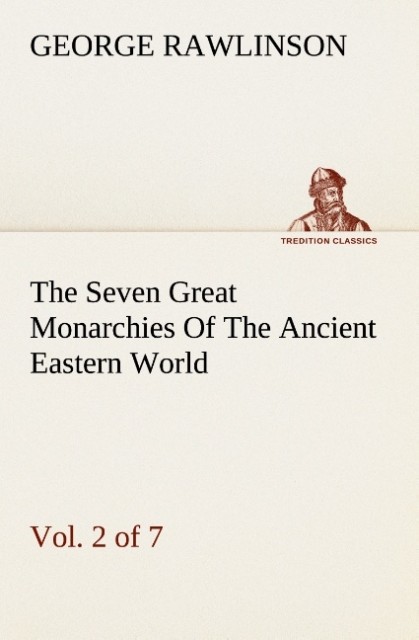 The Seven Great Monarchies Of The Ancient Eastern World Vol 2. (of 7): Assyria The History Geography And Antiquities Of Chaldaea Assyria Babylon Media Persia Parthia And Sassanian or New Persian Empire With Maps and Illustrations.