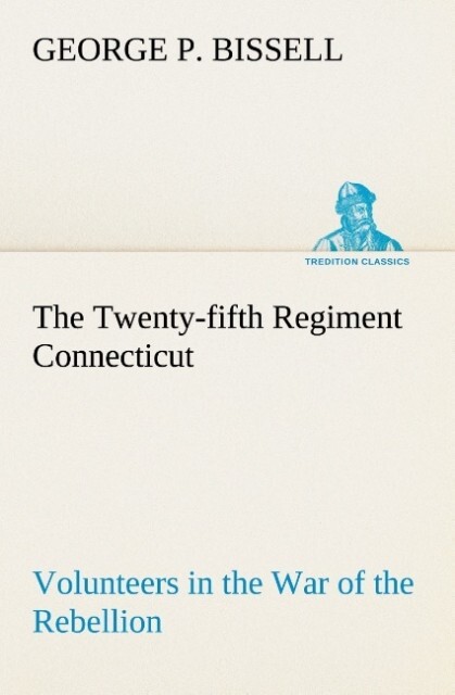 The Twenty-fifth Regiment Connecticut Volunteers in the War of the Rebellion History Reminiscences Description of Battle of Irish Bend Carrying of Pay Roll Roster