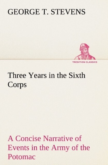 Three Years in the Sixth Corps A Concise Narrative of Events in the Army of the Potomac from 1861 to the Close of the Rebellion April 1865