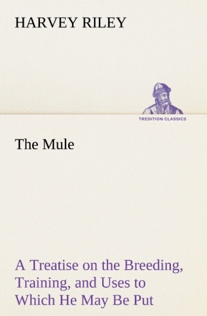 The Mule A Treatise on the Breeding Training and Uses to Which He May Be Put