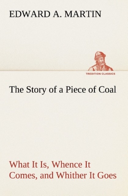 The Story of a Piece of Coal What It Is Whence It Comes and Whither It Goes