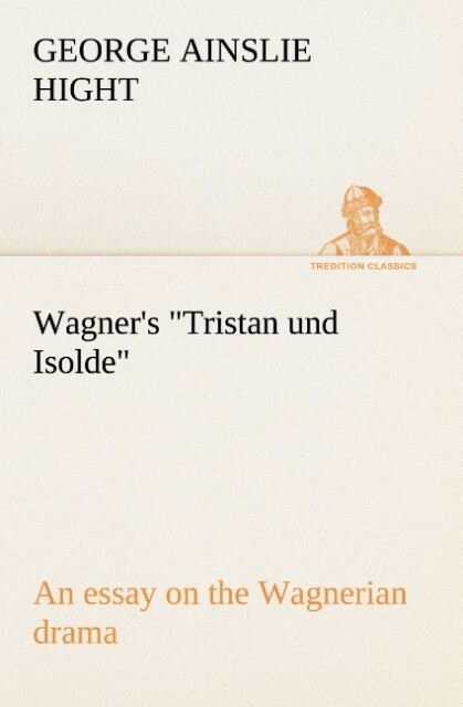 Wagner's Tristan und Isolde an essay on the Wagnerian drama - George Ainslie Hight