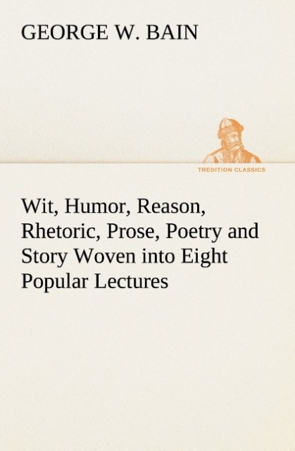 Wit Humor Reason Rhetoric Prose Poetry and Story Woven into Eight Popular Lectures