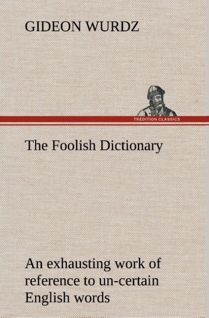 The Foolish Dictionary An exhausting work of reference to un-certain English words their origin meaning legitimate and illegitimate use confused by a few pictures [not included] - Gideon Wurdz