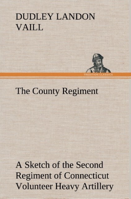 The County Regiment A Sketch of the Second Regiment of Connecticut Volunteer Heavy Artillery Originally the Nineteenth Volunteer Infantry in the Civil War