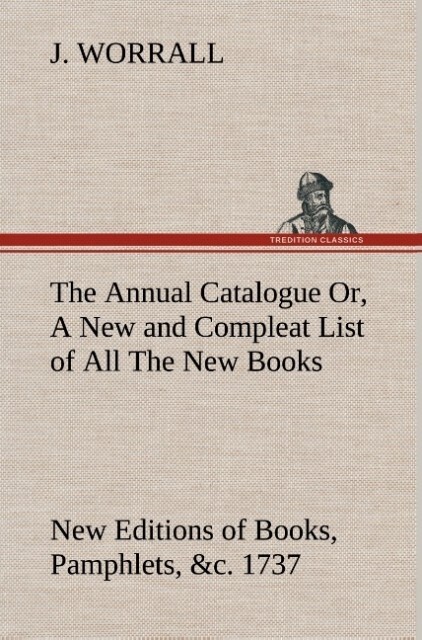 The Annual Catalogue (1737) Or A New and Compleat List of All The New Books New Editions of Books Pamphlets &c.