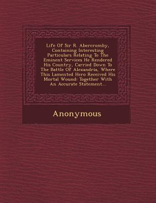 Life of Sir R. Abercromby Containing Interesting Particulars Relating to the Eminent Services He Rendered His Country Carried Down to the Battle of