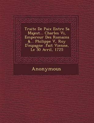 Traite de Paix Entre Sa Majest ... Charles VI Empereur Des Romains &... Philippe V Roy d‘Espagne .Fait Vienne Le 30 Avril 1725