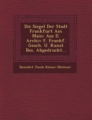 Die Siegel Der Stadt Frankfurt Am Main: Aus D. Archiv F. Frankf. Gesch. U. Kunst Bes. Abgedruckt...