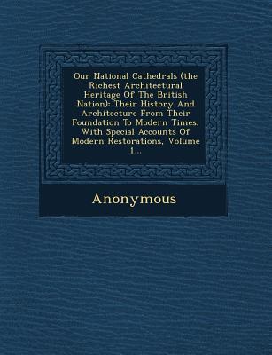 Our National Cathedrals (the Richest Architectural Heritage of the British Nation): Their History and Architecture from Their Foundation to Modern Tim