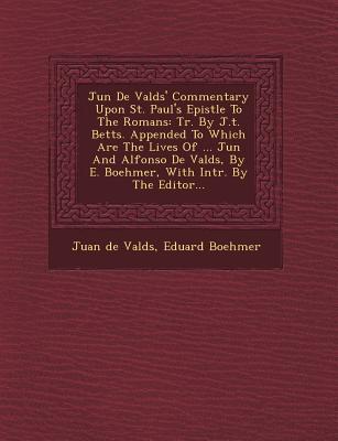 Ju N de Vald S‘ Commentary Upon St. Paul‘s Epistle to the Romans: Tr. by J.T. Betts. Appended to Which Are the Lives of ... Ju N and Alfonso de Vald S
