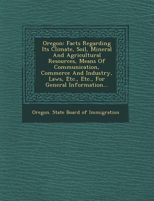 Oregon: Facts Regarding Its Climate Soil Mineral and Agricultural Resources Means of Communication Commerce and Industry