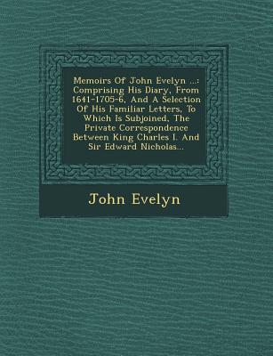 Memoirs of John Evelyn ...: Comprising His Diary from 1641-1705-6 and a Selection of His Familiar Letters to Which Is Subjoined the Private Co