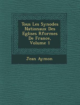 Tous Les Synodes Nationaux Des Eglises R�form�es De France Volume 1