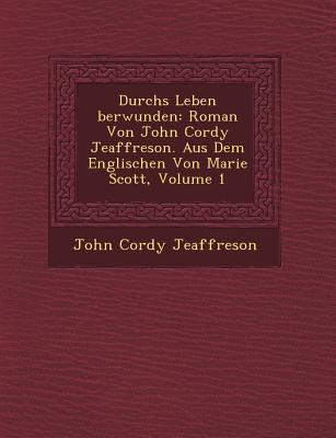 Durchs Leben Berwunden: Roman Von John Cordy Jeaffreson. Aus Dem Englischen Von Marie Scott Volume 1