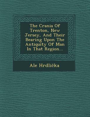 The Crania of Trenton New Jersey and Their Bearing Upon the Antiquity of Man in That Region...