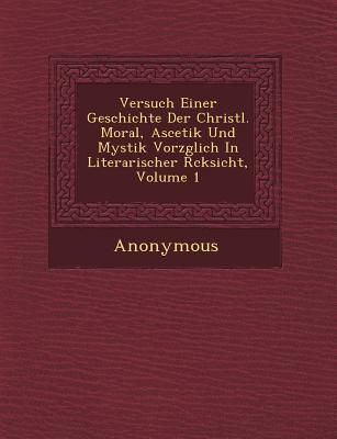 Versuch Einer Geschichte Der Christl. Moral Ascetik Und Mystik Vorz Glich in Literarischer R Cksicht Volume 1