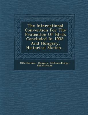 The International Convention for the Protection of Birds Concluded in 1902: And Hungary. Historical Sketch...