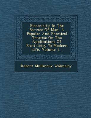 Electricity In The Service Of Man: A Popular And Practical Treatise On The Applications Of Electricity To Modern Life Volume 1...