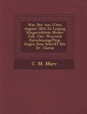War Der Am 27ten August 1824 Zu Leipzig Hingerichtete M Rder Joh. Chr. Woycech Zurechnungsf Hig: Gegen Eine Schrift Des Dr. Clarus