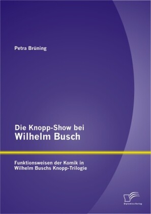 Die Knopp-Show bei Wilhelm Busch: Funktionsweisen der Komik in Wilhelm Buschs Knopp-Trilogie - Petra Brüning