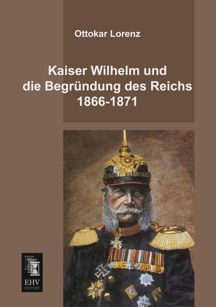 Kaiser Wilhelm und die Begründung des Reichs 1866-1871