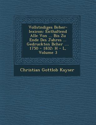 Vollst�ndiges B�cher-lexicon: Enthaltend Alle Von ... Bis Zu Ende Des Jahres ... Gedruckten B�cher .... 1750 - 1832: H - L Volum
