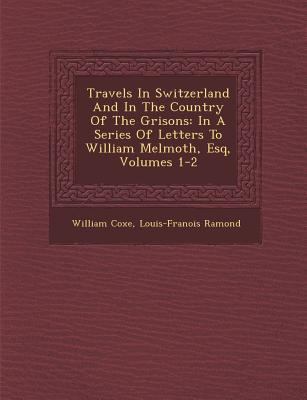 Travels In Switzerland And In The Country Of The Grisons: In A Series Of Letters To William Melmoth Esq Volumes 1-2