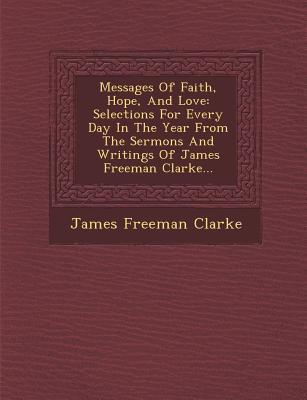 Messages of Faith Hope and Love: Selections for Every Day in the Year from the Sermons and Writings of James Freeman Clarke...