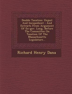 Double Taxation: Unjust and Inexpedient: And Extracts from Argument of Ex-Gov. Long Before the Committee on Taxation of the Massachuse