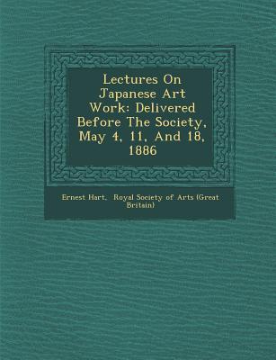 Lectures on Japanese Art Work: Delivered Before the Society May 4 11 and 18 1886