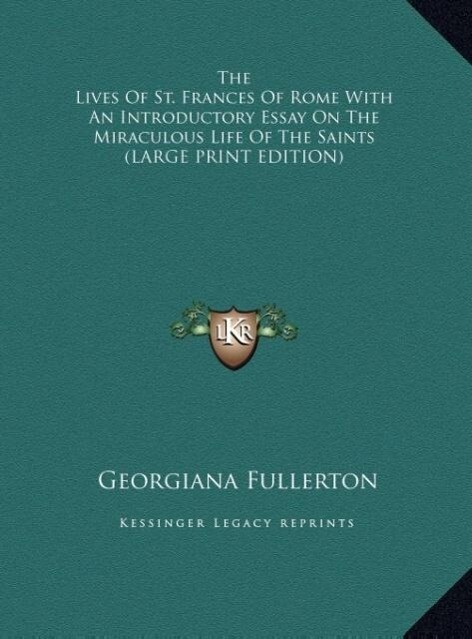 The Lives Of St. Frances Of Rome With An Introductory Essay On The Miraculous Life Of The Saints (LARGE PRINT EDITION)