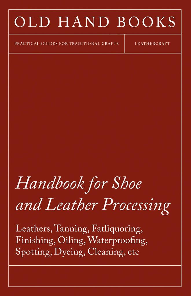 Handbook for Shoe and Leather Processing - Leathers Tanning Fatliquoring Finishing Oiling Waterproofing Spotting Dyeing Cleaning Polishing R