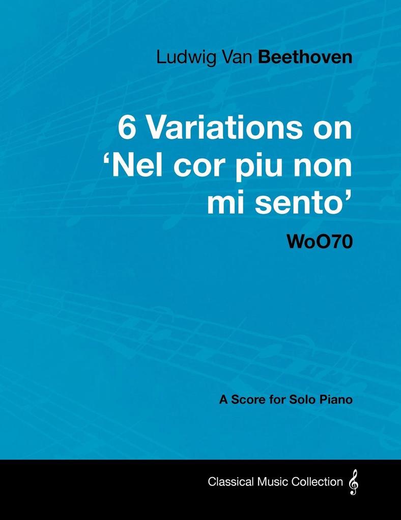 Ludwig Van Beethoven - 6 Variations on ‘Nel Cor Piu Non Mi Sento‘ - WoO 70 - A Score for Solo Piano