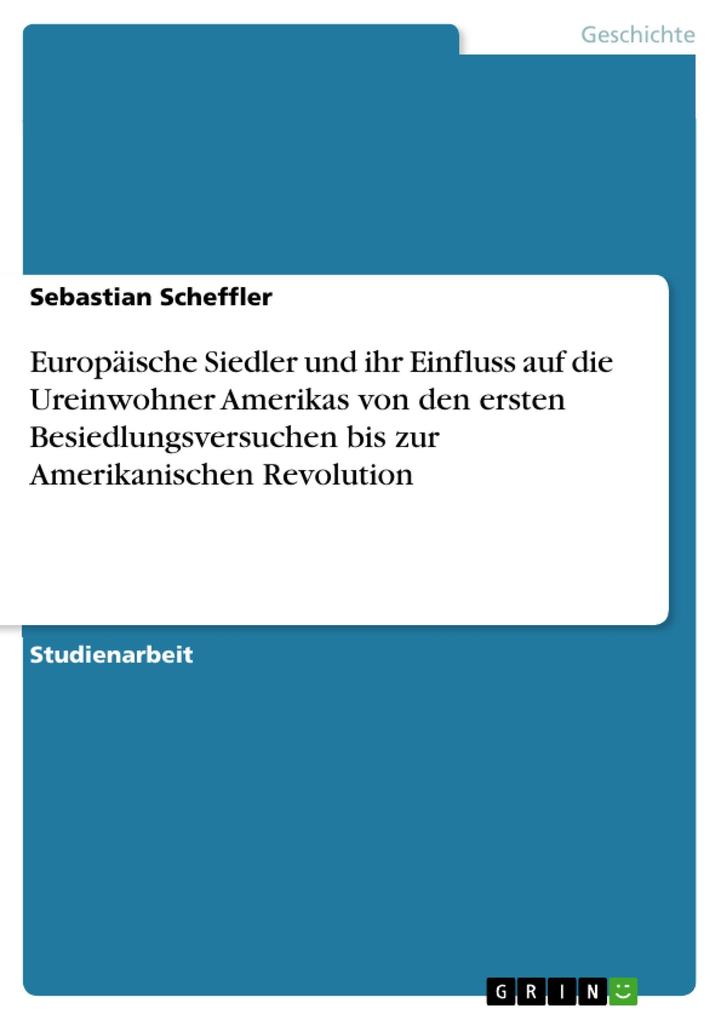 Europäische Siedler und ihr Einfluss auf die Ureinwohner Amerikas von den ersten Besiedlungsversuchen bis zur Amerikanischen Revolution - Sebastian Scheffler