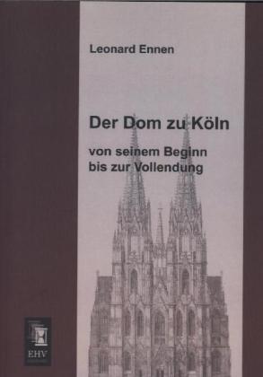 Der Dom zu Köln von seinem Beginn bis zur Vollendung