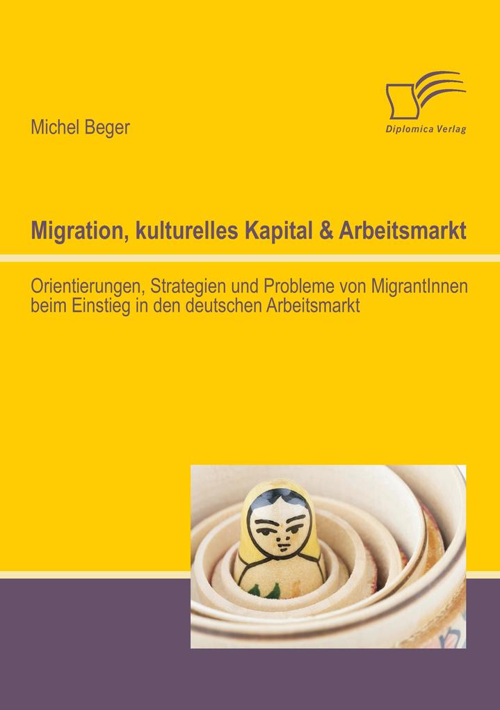 Migration kulturelles Kapital & Arbeitsmarkt: Orientierungen Strategien und Probleme von MigrantInnen beim Einstieg in den deutschen Arbeitsmarkt