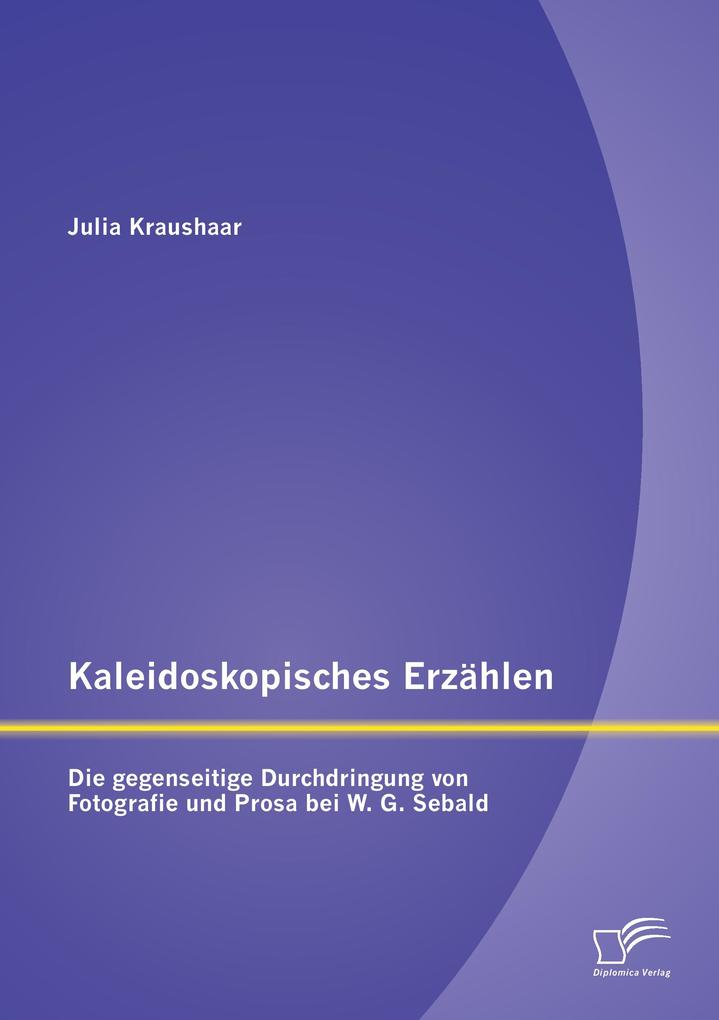 Kaleidoskopisches Erzählen: Die gegenseitige Durchdringung von Fotografie und Prosa bei W.G. Sebald