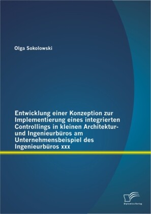 Entwicklung einer Konzeption zur Implementierung eines integrierten Controllings in kleinen Architektur- und Ingenieurbüros am Unternehmensbeispiel des Ingenieurbüros xxx - Olga Sokolowski