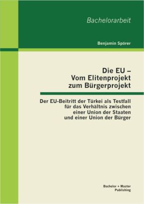 Die EU ‘ Vom Elitenprojekt zum Bürgerprojekt: Der EU-Beitritt der Türkei als Testfall für das Verhältnis zwischen einer Union der Staaten und einer Union der Bürger