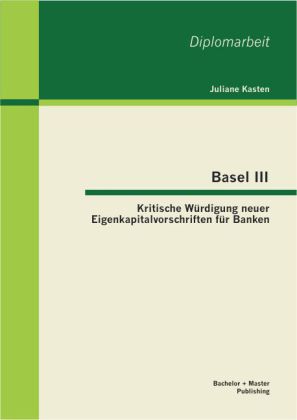 Basel III: Kritische Würdigung neuer Eigenkapitalvorschriften für Banken