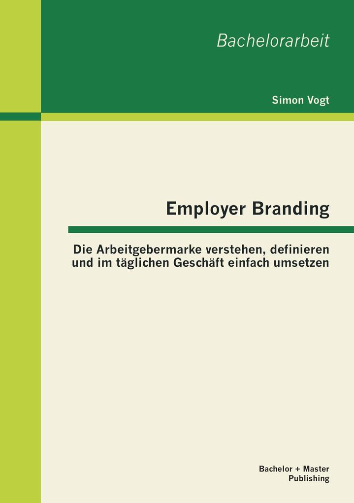 Employer Branding: Die Arbeitgebermarke verstehen definieren und im täglichen Geschäft einfach umsetzen