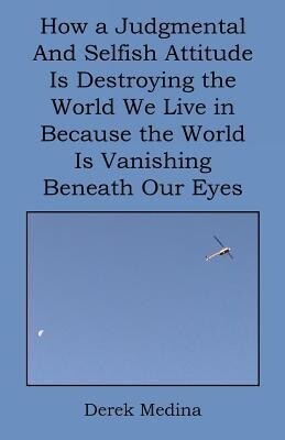How a Judgmental and Selfish Attitude Is Destroying the World We Live in Because the World Is Vanishing Beneath Our Eyes