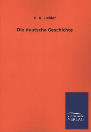 Die deutsche Geschichte - P. A. Liebler