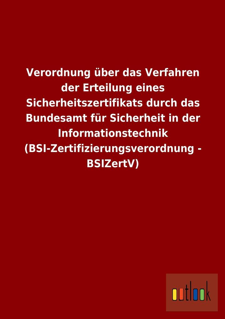 Image of Verordnung über das Verfahren der Erteilung eines Sicherheitszertifikats durch das Bundesamt für Sicherheit in der Informationstechnik (BSI-Zertifizierungsverordnung - BSIZertV)