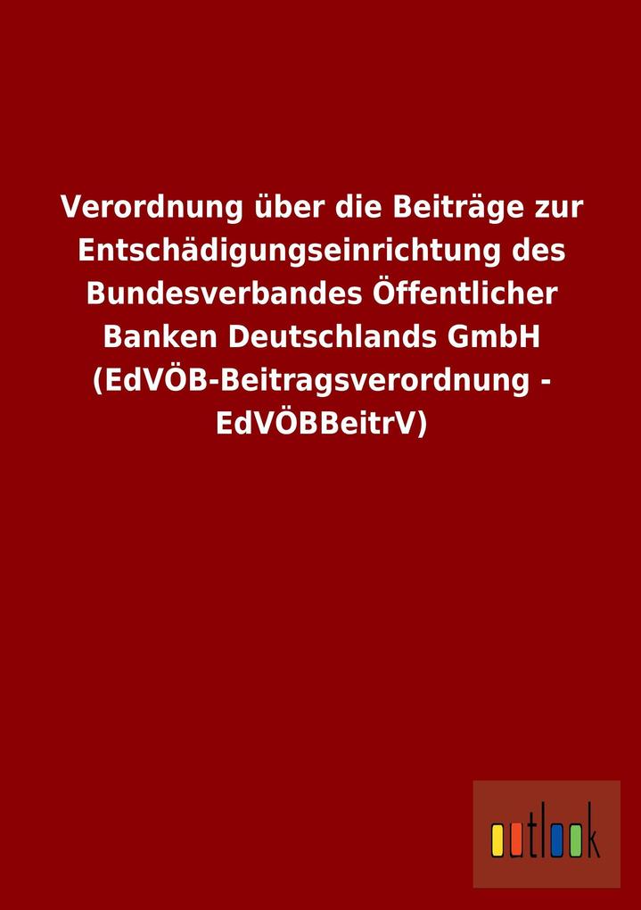 Image of Verordnung über die Beiträge zur Entschädigungseinrichtung des Bundesverbandes Öffentlicher Banken Deutschlands GmbH (EdVÖB-Beitragsverordnung - EdVÖBBeitrV)