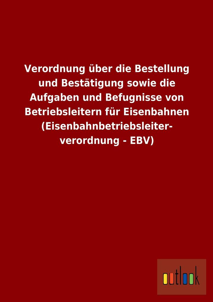 Image of Verordnung über die Bestellung und Bestätigung sowie die Aufgaben und Befugnisse von Betriebsleitern für Eisenbahnen (Eisenbahnbetriebsleiterverordnung - EBV)