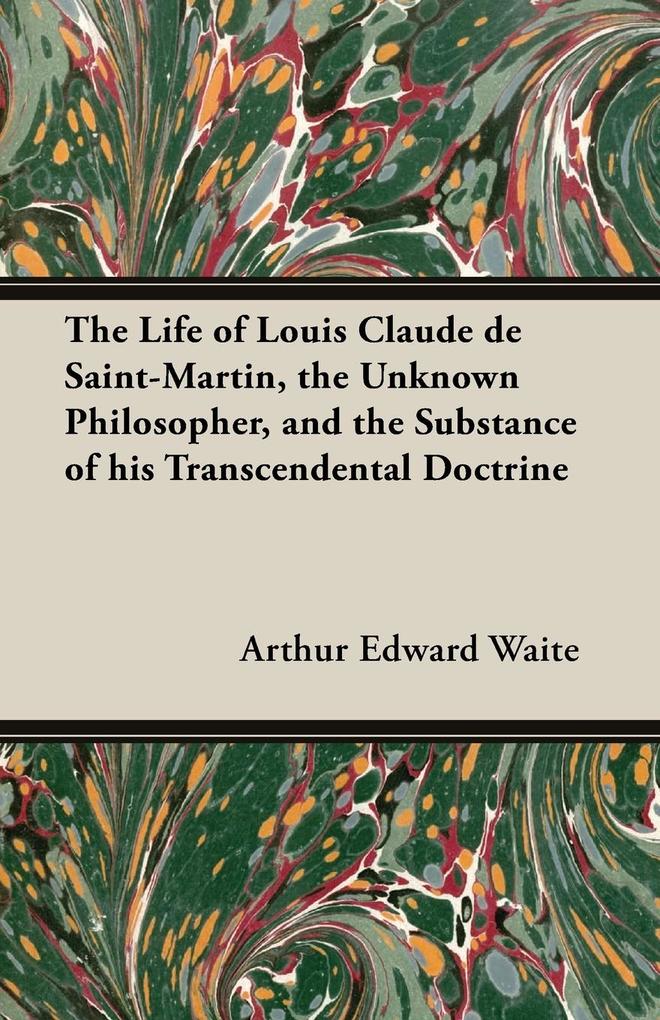 The Life of Louis Claude de Saint-Martin the Unknown Philosopher and the Substance of His Transcendental Doctrine