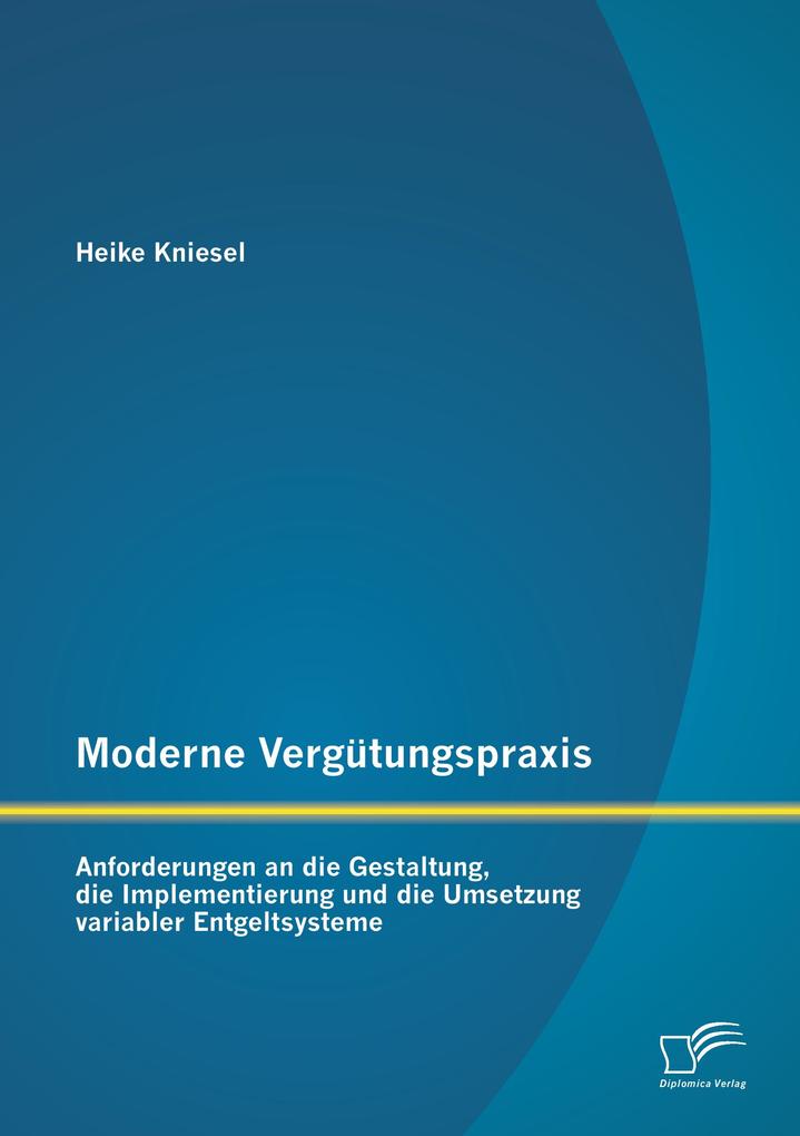Moderne Vergütungspraxis: Anforderungen an die Gestaltung die Implementierung und die Umsetzung variabler Entgeltsysteme