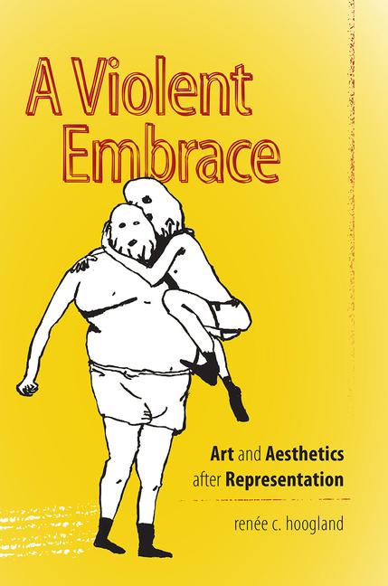 A Violent Embrace: Art and Aesthetics After Representation - Renée C. Hoogland